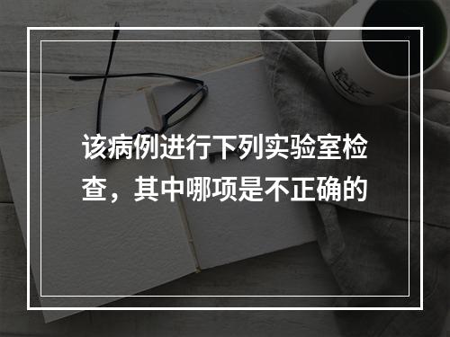 该病例进行下列实验室检查，其中哪项是不正确的