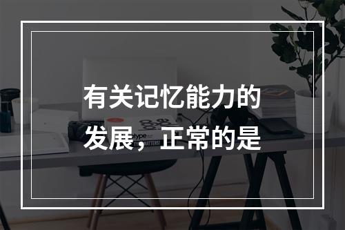 有关记忆能力的发展，正常的是