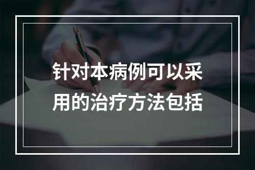 针对本病例可以采用的治疗方法包括