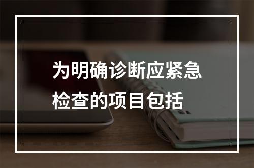 为明确诊断应紧急检查的项目包括