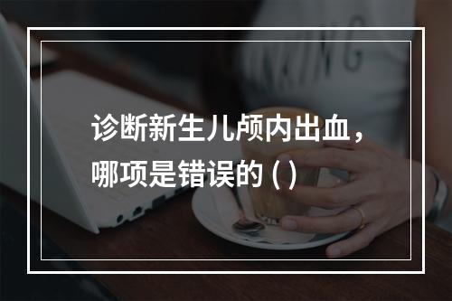 诊断新生儿颅内出血，哪项是错误的 ( )