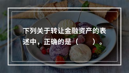 下列关于转让金融资产的表述中，正确的是（　　）。