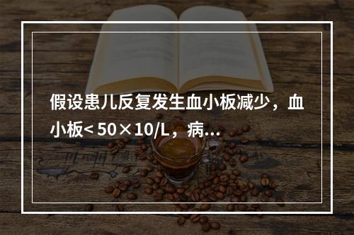 假设患儿反复发生血小板减少，血小板< 50×10/L，病程超