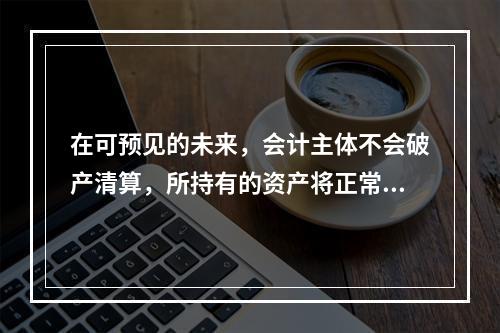 在可预见的未来，会计主体不会破产清算，所持有的资产将正常营运