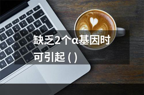 缺乏2个α基因时可引起 ( )