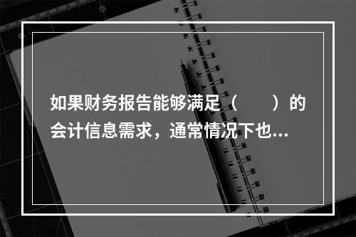 如果财务报告能够满足（　　）的会计信息需求，通常情况下也可以