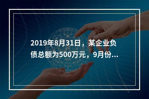 2019年8月31日，某企业负债总额为500万元，9月份收回