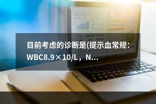 目前考虑的诊断是(提示血常规：WBC8.9×10/L，N0.