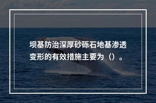 坝基防治深厚砂砾石地基渗透变形的有效措施主要为（）。