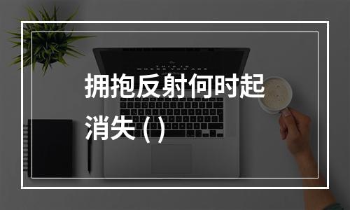 拥抱反射何时起消失 ( )