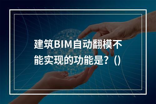 建筑BIM自动翻模不能实现的功能是？()