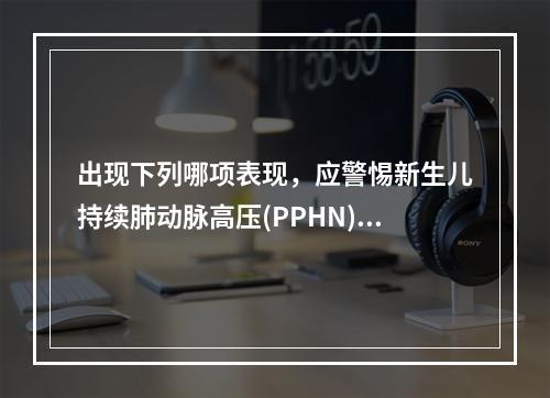 出现下列哪项表现，应警惕新生儿持续肺动脉高压(PPHN) (