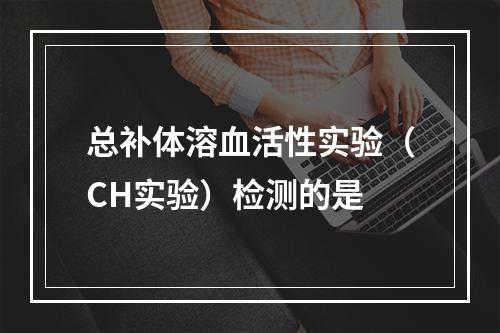 总补体溶血活性实验（CH实验）检测的是