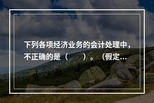 下列各项经济业务的会计处理中，不正确的是（　　）。（假定不考