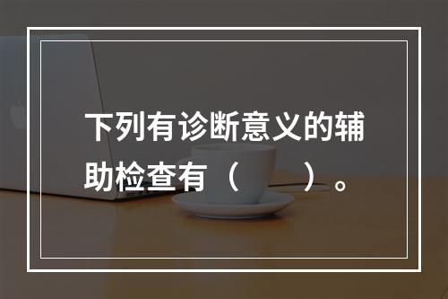 下列有诊断意义的辅助检查有（　　）。