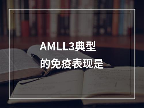 AMLL3典型的免疫表现是