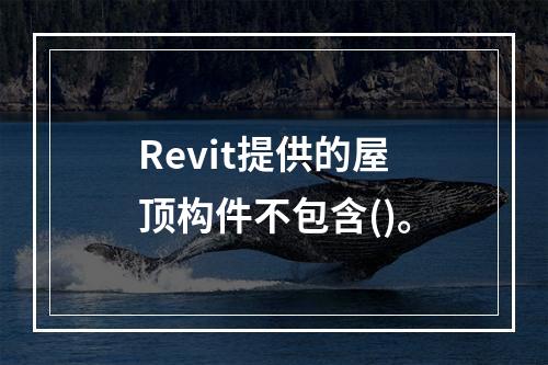 Revit提供的屋顶构件不包含()。