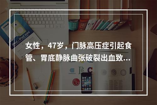 女性，47岁，门脉高压症引起食管、胃底静脉曲张破裂出血致休克