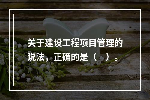 关于建设工程项目管理的说法，正确的是（　）。