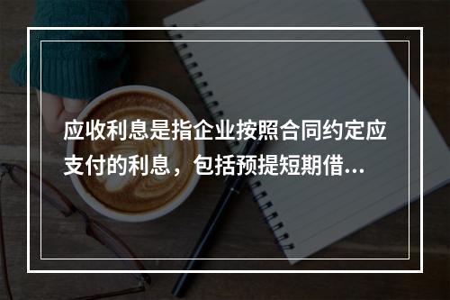 应收利息是指企业按照合同约定应支付的利息，包括预提短期借款利