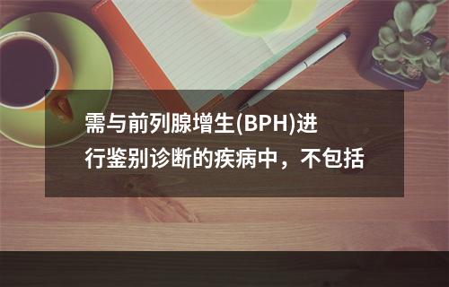 需与前列腺增生(BPH)进行鉴别诊断的疾病中，不包括