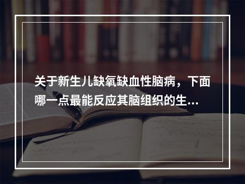 关于新生儿缺氧缺血性脑病，下面哪一点最能反应其脑组织的生化代