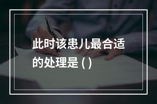 此时该患儿最合适的处理是 ( )