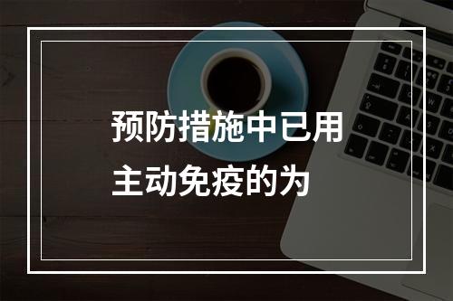 预防措施中已用主动免疫的为