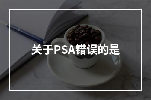 关于PSA错误的是