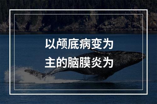 以颅底病变为主的脑膜炎为