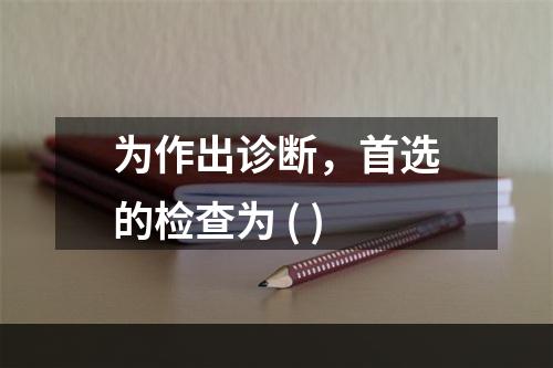 为作出诊断，首选的检查为 ( )