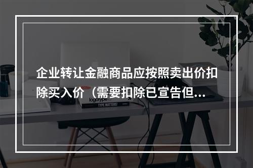 企业转让金融商品应按照卖出价扣除买入价（需要扣除已宣告但尚未