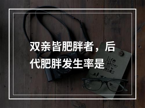 双亲皆肥胖者，后代肥胖发生率是