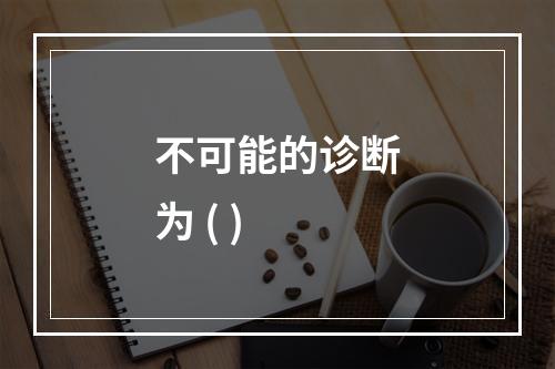 不可能的诊断为 ( )