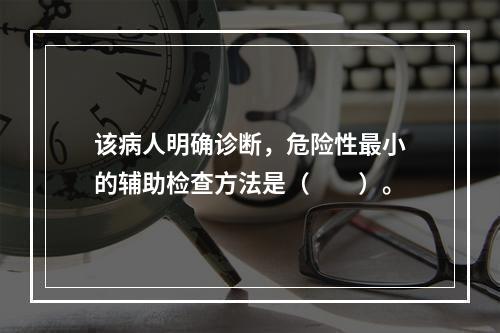 该病人明确诊断，危险性最小的辅助检查方法是（　　）。