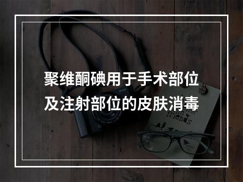 聚维酮碘用于手术部位及注射部位的皮肤消毒