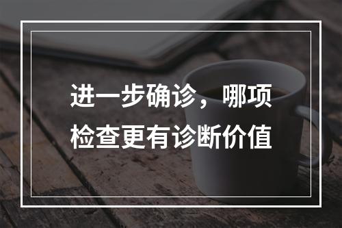 进一步确诊，哪项检查更有诊断价值