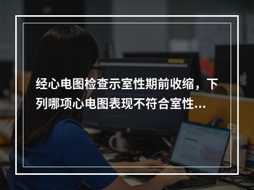 经心电图检查示室性期前收缩，下列哪项心电图表现不符合室性期前