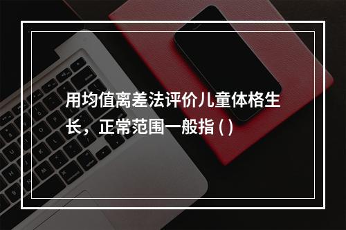 用均值离差法评价儿童体格生长，正常范围一般指 ( )