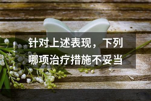 针对上述表现，下列哪项治疗措施不妥当