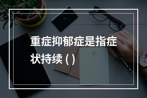 重症抑郁症是指症状持续 ( )