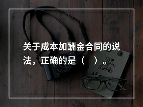 关于成本加酬金合同的说法，正确的是（　）。