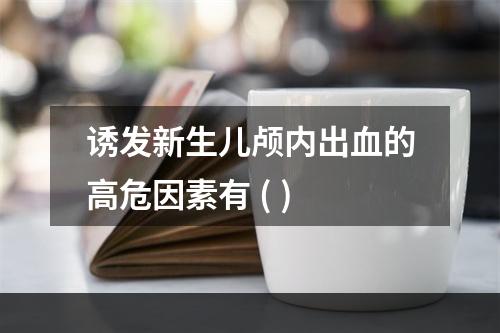 诱发新生儿颅内出血的高危因素有 ( )