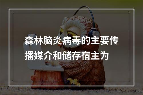 森林脑炎病毒的主要传播媒介和储存宿主为