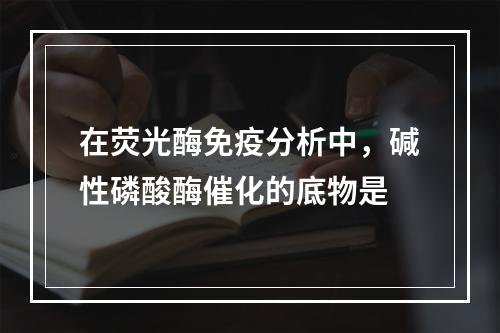 在荧光酶免疫分析中，碱性磷酸酶催化的底物是