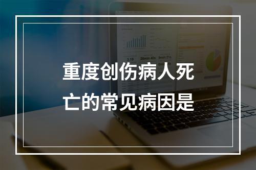 重度创伤病人死亡的常见病因是