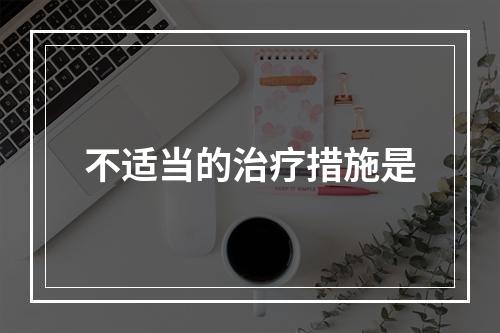 不适当的治疗措施是