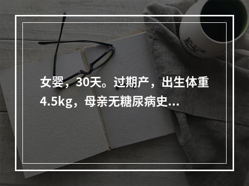 女婴，30天。过期产，出生体重4.5kg，母亲无糖尿病史。生