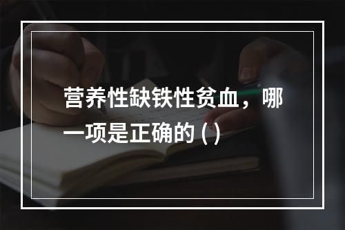 营养性缺铁性贫血，哪一项是正确的 ( )