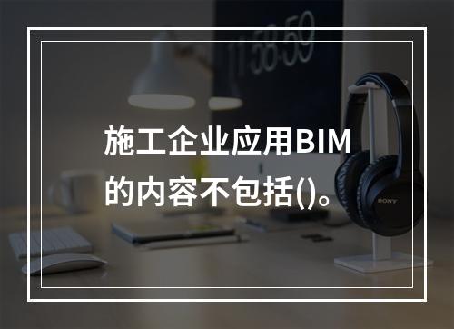 施工企业应用BIM的内容不包括()。